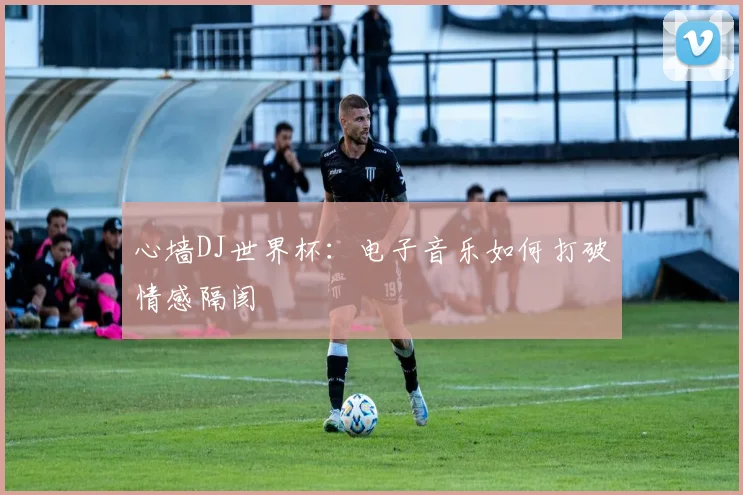 心墙DJ世界杯：电子音乐如何打破情感隔阂